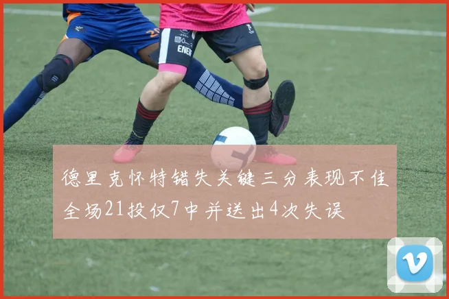 德里克怀特错失关键三分表现不佳全场21投仅7中并送出4次失误