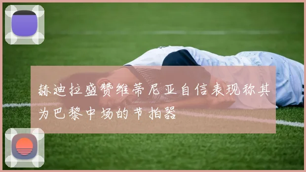 赫迪拉盛赞维蒂尼亚自信表现称其为巴黎中场的节拍器