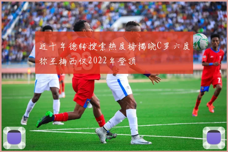 近十年德转搜索热度榜揭晓C罗六度称王梅西仅2022年登顶