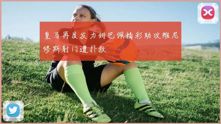 皇马再度发力姆巴佩精彩助攻维尼修斯射门遭扑救